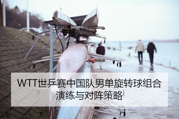 WTT世乒赛中国队男单旋转球组合演练与对阵策略