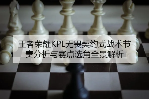 王者荣耀KPL无畏契约式战术节奏分析与赛点选角全景解析 | PG