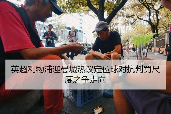 英超利物浦迎曼城热议定位球对抗判罚尺度之争走向